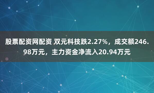 股票配资网配资 双元科技跌2.27%，成交额246.98万元，主力资金净流入20.94万元