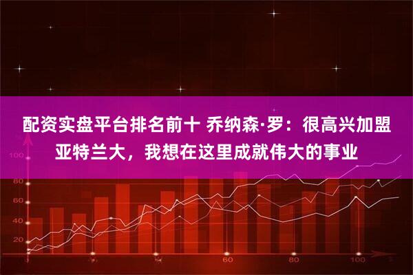 配资实盘平台排名前十 乔纳森·罗：很高兴加盟亚特兰大，我想在这里成就伟大的事业