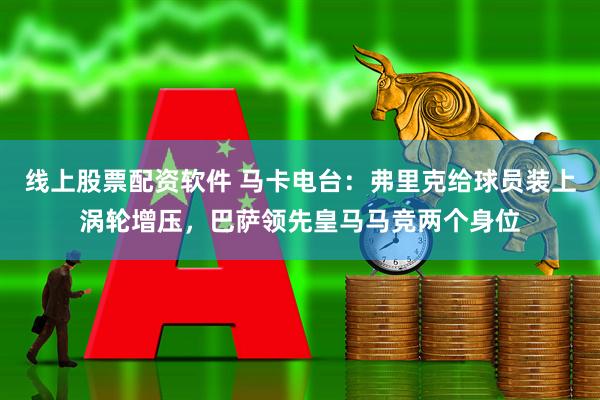 线上股票配资软件 马卡电台：弗里克给球员装上涡轮增压，巴萨领先皇马马竞两个身位